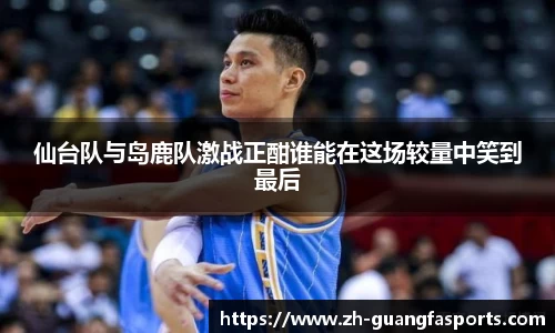 仙台队与岛鹿队激战正酣谁能在这场较量中笑到最后